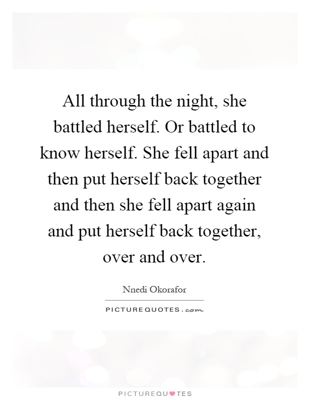 All through the night, she battled herself. Or battled to know herself. She fell apart and then put herself back together and then she fell apart again and put herself back together, over and over Picture Quote #1