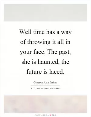 Well time has a way of throwing it all in your face. The past, she is haunted, the future is laced Picture Quote #1