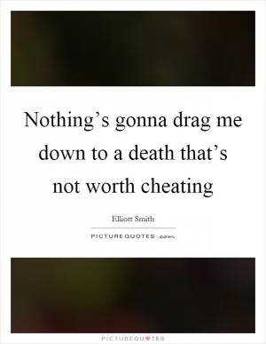 Nothing’s gonna drag me down to a death that’s not worth cheating Picture Quote #1
