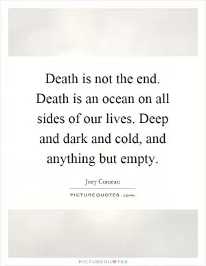 Death is not the end. Death is an ocean on all sides of our lives. Deep and dark and cold, and anything but empty Picture Quote #1