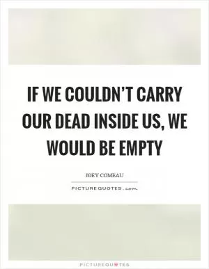 If we couldn’t carry our dead inside us, we would be empty Picture Quote #1