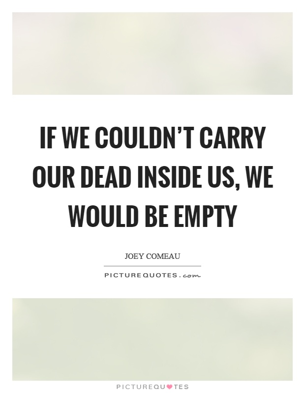If we couldn't carry our dead inside us, we would be empty Picture Quote #1