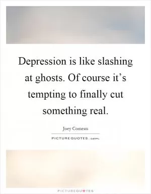 Depression is like slashing at ghosts. Of course it’s tempting to finally cut something real Picture Quote #1