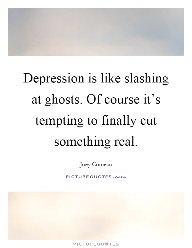 Depression is like slashing at ghosts. Of course it's tempting to finally cut something real Picture Quote #1