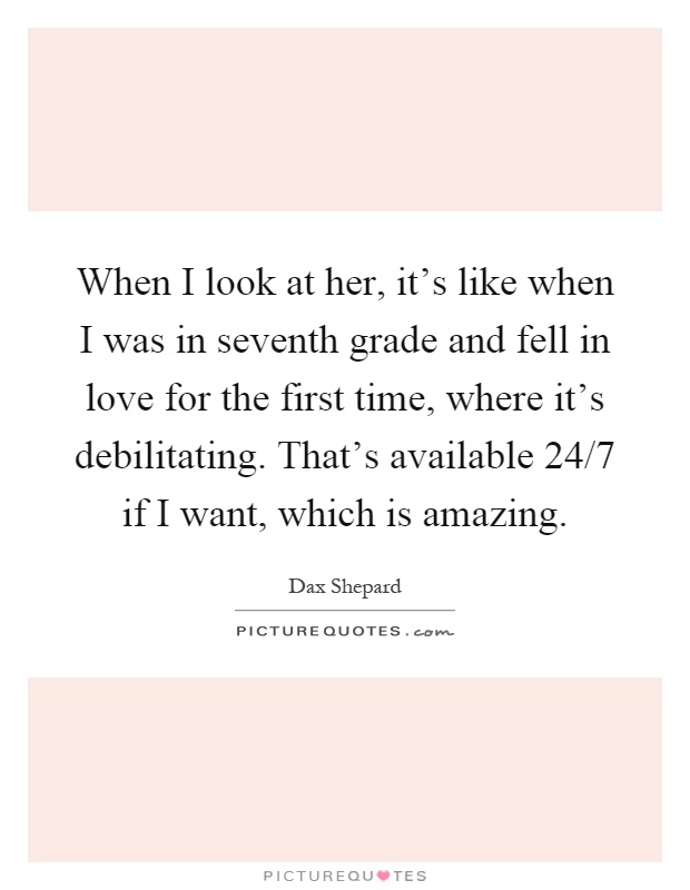 When I look at her, it's like when I was in seventh grade and fell in love for the first time, where it's debilitating. That's available 24/7 if I want, which is amazing Picture Quote #1