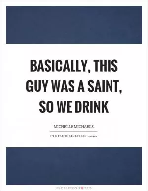 Basically, this guy was a saint, so we drink Picture Quote #1