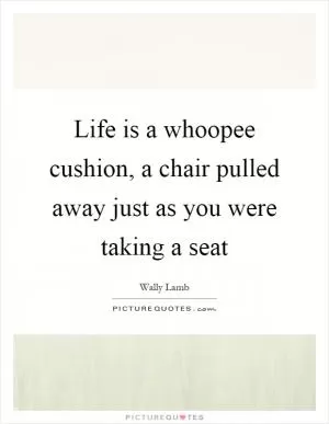 Life is a whoopee cushion, a chair pulled away just as you were taking a seat Picture Quote #1