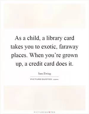 As a child, a library card takes you to exotic, faraway places. When you’re grown up, a credit card does it Picture Quote #1