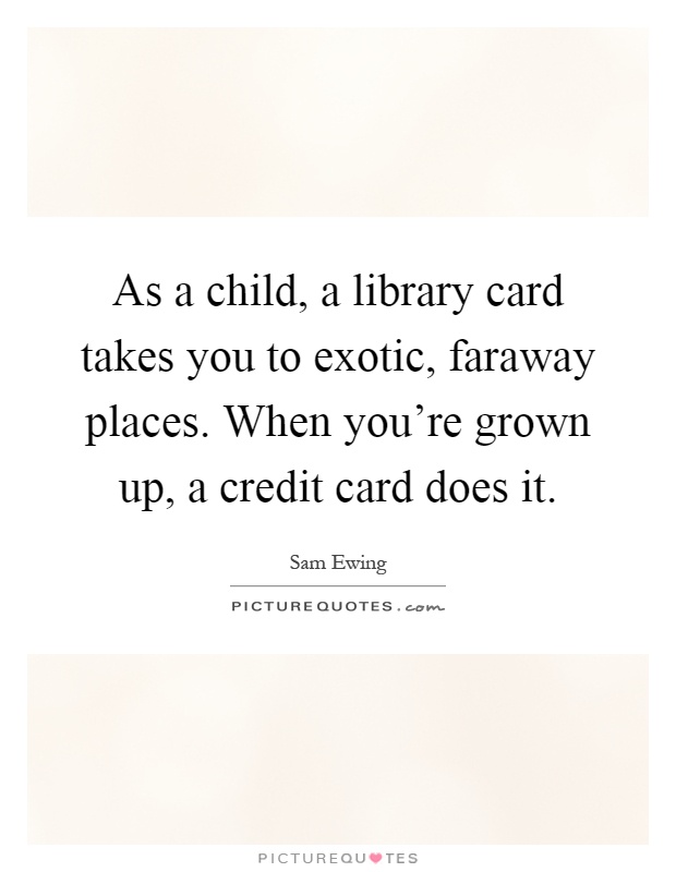 As a child, a library card takes you to exotic, faraway places. When you're grown up, a credit card does it Picture Quote #1