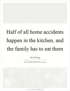 Half of all home accidents happen in the kitchen, and the family has to eat them Picture Quote #1