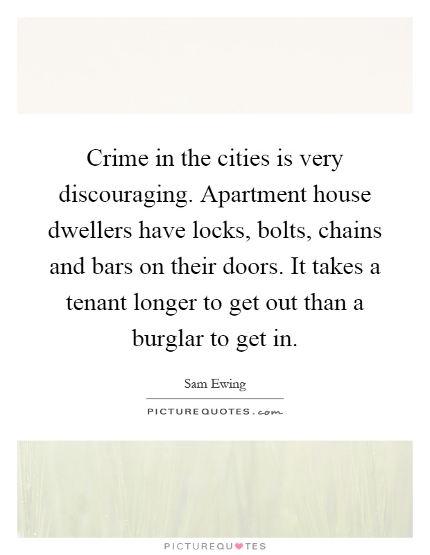 Crime in the cities is very discouraging. Apartment house dwellers have locks, bolts, chains and bars on their doors. It takes a tenant longer to get out than a burglar to get in Picture Quote #1