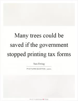 Many trees could be saved if the government stopped printing tax forms Picture Quote #1