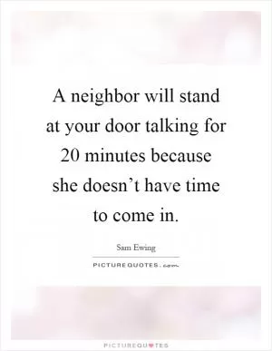 A neighbor will stand at your door talking for 20 minutes because she doesn’t have time to come in Picture Quote #1