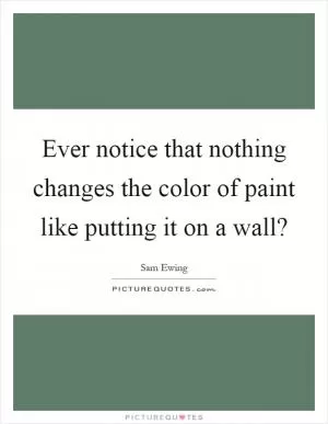 Ever notice that nothing changes the color of paint like putting it on a wall? Picture Quote #1