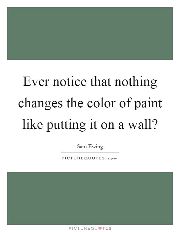 Ever notice that nothing changes the color of paint like putting it on a wall? Picture Quote #1