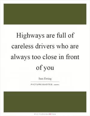 Highways are full of careless drivers who are always too close in front of you Picture Quote #1