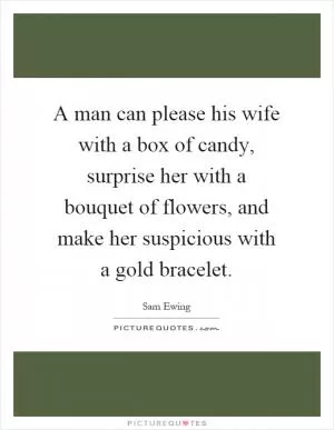 A man can please his wife with a box of candy, surprise her with a bouquet of flowers, and make her suspicious with a gold bracelet Picture Quote #1