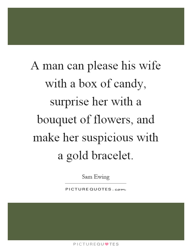 A man can please his wife with a box of candy, surprise her with a bouquet of flowers, and make her suspicious with a gold bracelet Picture Quote #1