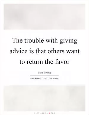The trouble with giving advice is that others want to return the favor Picture Quote #1