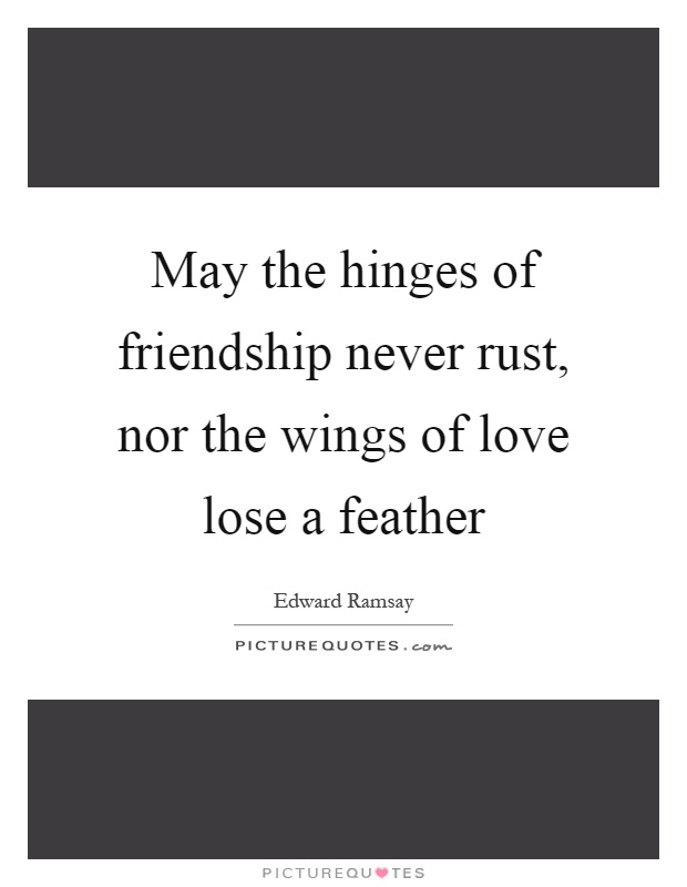 May the hinges of friendship never rust, nor the wings of love lose a feather Picture Quote #1