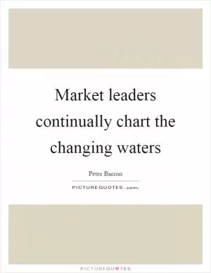 Market leaders continually chart the changing waters Picture Quote #1