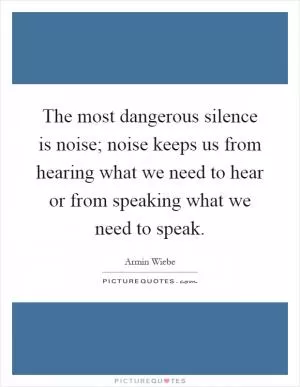 The most dangerous silence is noise; noise keeps us from hearing what we need to hear or from speaking what we need to speak Picture Quote #1