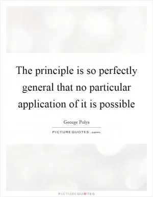 The principle is so perfectly general that no particular application of it is possible Picture Quote #1