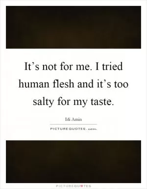 It’s not for me. I tried human flesh and it’s too salty for my taste Picture Quote #1