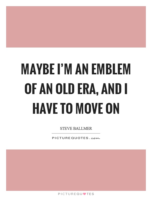 Maybe I'm an emblem of an old era, and I have to move on Picture Quote #1