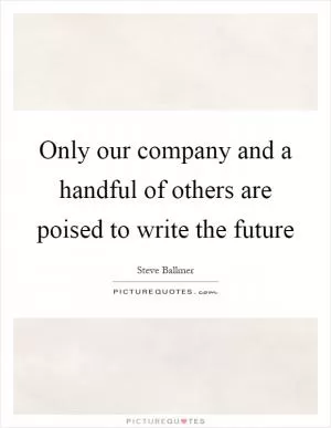 Only our company and a handful of others are poised to write the future Picture Quote #1
