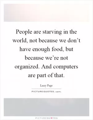 People are starving in the world, not because we don’t have enough food, but because we’re not organized. And computers are part of that Picture Quote #1