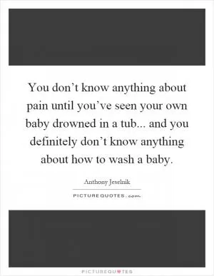 You don’t know anything about pain until you’ve seen your own baby drowned in a tub... and you definitely don’t know anything about how to wash a baby Picture Quote #1
