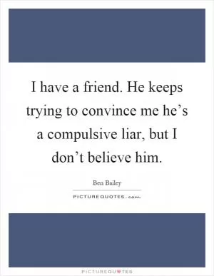 I have a friend. He keeps trying to convince me he’s a compulsive liar, but I don’t believe him Picture Quote #1