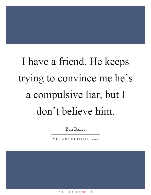 I have a friend. He keeps trying to convince me he's a compulsive liar, but I don't believe him Picture Quote #1
