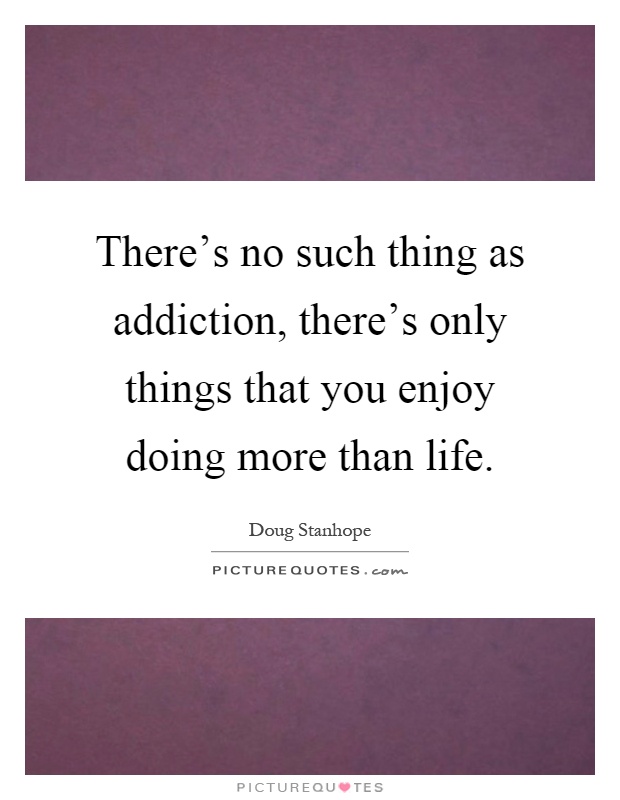 There's no such thing as addiction, there's only things that you enjoy doing more than life Picture Quote #1