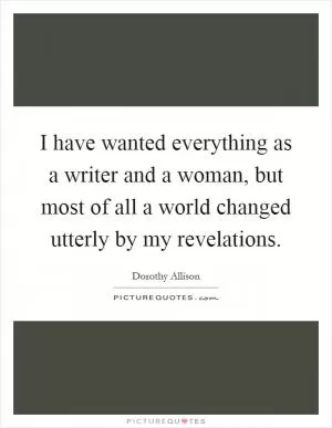 I have wanted everything as a writer and a woman, but most of all a world changed utterly by my revelations Picture Quote #1