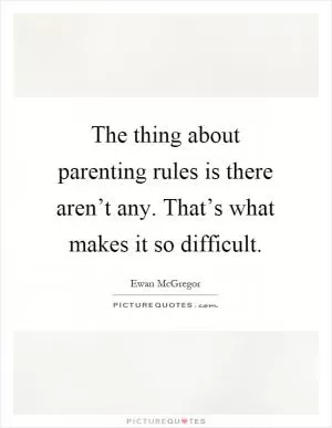 The thing about parenting rules is there aren’t any. That’s what makes it so difficult Picture Quote #1