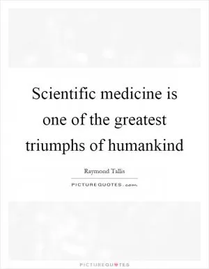 Scientific medicine is one of the greatest triumphs of humankind Picture Quote #1