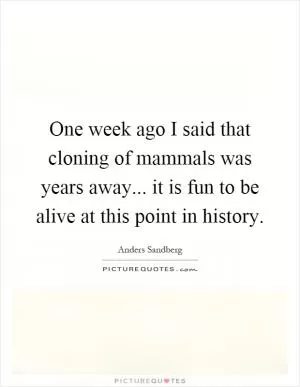 One week ago I said that cloning of mammals was years away... it is fun to be alive at this point in history Picture Quote #1