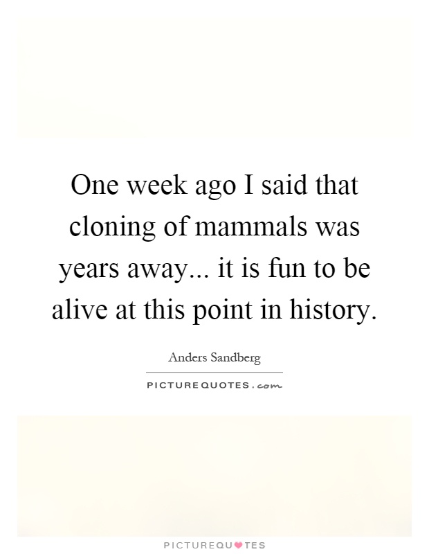 One week ago I said that cloning of mammals was years away... it is fun to be alive at this point in history Picture Quote #1