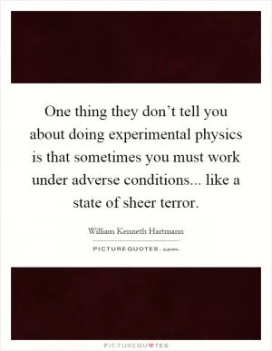 One thing they don’t tell you about doing experimental physics is that sometimes you must work under adverse conditions... like a state of sheer terror Picture Quote #1