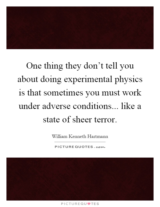 One thing they don't tell you about doing experimental physics is that sometimes you must work under adverse conditions... like a state of sheer terror Picture Quote #1