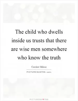 The child who dwells inside us trusts that there are wise men somewhere who know the truth Picture Quote #1