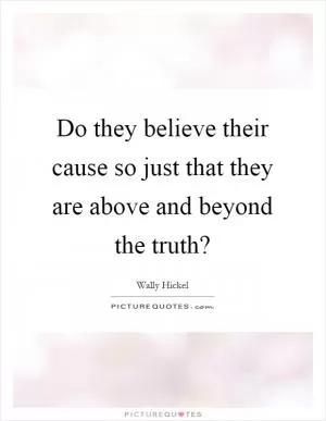 Do they believe their cause so just that they are above and beyond the truth? Picture Quote #1