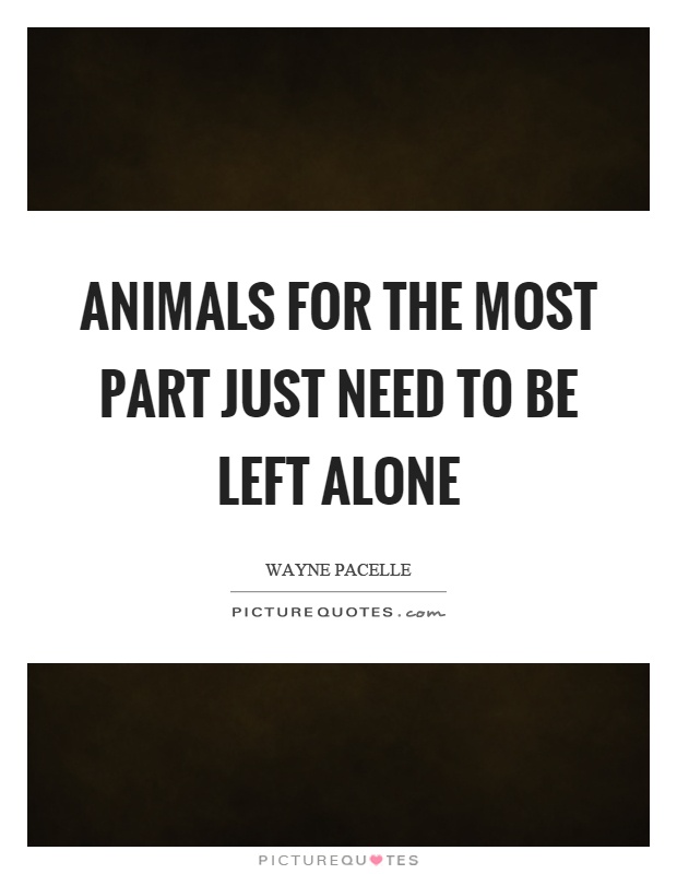 Animals for the most part just need to be left alone Picture Quote #1