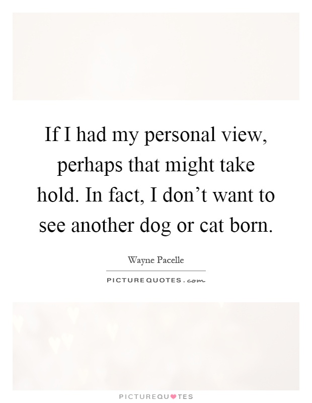 If I had my personal view, perhaps that might take hold. In fact, I don't want to see another dog or cat born Picture Quote #1