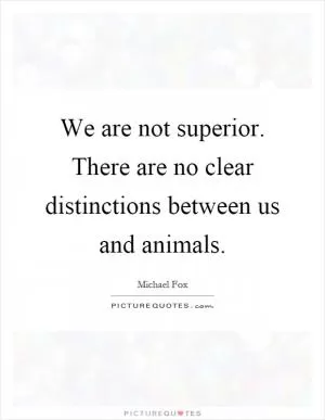 We are not superior. There are no clear distinctions between us and animals Picture Quote #1
