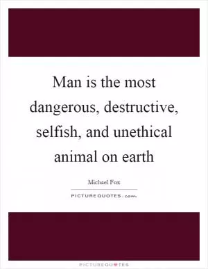 Man is the most dangerous, destructive, selfish, and unethical animal on earth Picture Quote #1