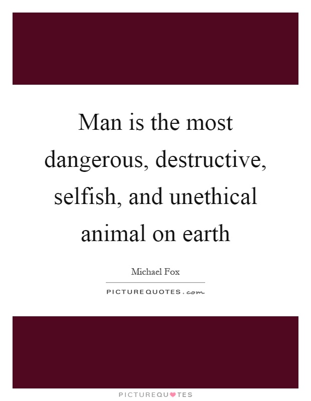 Man is the most dangerous, destructive, selfish, and unethical animal on earth Picture Quote #1