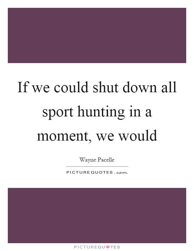 If we could shut down all sport hunting in a moment, we would Picture Quote #1
